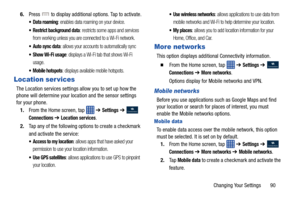 Page 97Changing Your Settings       90
6.
Press   to display additional options. Tap to activate.
 Data roaming: enables data roaming on your device.
 Restrict background data: restricts some apps and services 
from working unless you are connected to a Wi-Fi network.
 Auto sync data: allows your accounts to automatically sync
: displays a Wi-Fi tab that shows Wi-Fi 
usage.
 Mobile hotspots: displays available mobile hotspots.
Location ser vices
The Location services settings allow you to set up how the 
phone...