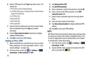 Page 100936.
Select a VPN type from the 
Ty p e drop-down menu. The 
options are:
PPTP (Point-to-Point Tunneling Protocol)
L2TP/IPSec PSK (Layer 2 Tunneling Protocol / Internet Protocol 
Security Pre-Shared Key)
L2TP/IPSec RSA
IPSec Xauth PSK
IPSec Xauth RSA
IPSec Hybrid RSA
7. Enter the Server address and any other required fields 
that are dependent upon the 
Ty p e you entered 
previously.
8. Ta p  t h e  
Show advanced options check box to display 
additional VPN options.
9. Ta p  
Save to save your VPN...