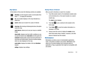 Page 111Applications 106
Map Options
At the bottom of the screen the following controls are available:
Nearby Places of Interest
After you ask for directions or search for a location:
1.Touch My location (start) or the destination location (end)
on the directions list, or the search location on a search
results map.
The
aboutscreen displays.
2.Touchpinto pin a shortcut to the location to the
home page.
3.Touchshareto send the location information in a
message or an email.
4.Sweep across the screen to display...