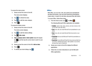 Page 115Applications 110
To access the news screen:
1.Sweep across the screen to the left.
The news screen displays.
2.Tap to refresh the news.
3.Tap to edit the news category.
4.Press .
To access the stocks screen:
1.Sweep across the screen to the left.
The stocks screen displays.
2.Tap to edit the stocks settings.
3.TapAdd a stock.
4.Type a company name or stock symbolusing the keypad,
tap , and then tap the correct stock to add it to your
stocks.
5.Sweep across the screen to the left toAdd an index.
6.Press...