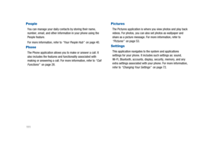 Page 116111
People
You can manage your daily contacts by storing their name,
number, email, and other information in your phone using the
People feature.
For more information, refer to“Your People Hub”on page 40.
Phone
The Phone application allows you to make or answer a call. It
also includes the features and functionality associated with
making or answering a call. For more information, refer to“Call
Functions”on page 28.
Pictures
The Pictures application is where you view photos and play back
videos. For...