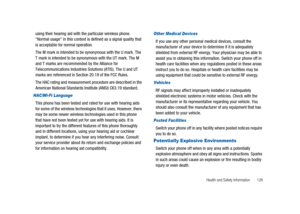 Page 131Health and Safety Information 126
using their hearing aid with the particular wireless phone.
“Normal usage” in this context is defined as a signal quality that
is acceptable for normal operation.
The M mark is intended to be synonymous with the U mark. The
T mark is intended to be synonymous with the UT mark. The M
and T marks are recommended by the Alliance for
Telecommunications Industries Solutions (ATIS). The U and UT
marks are referenced in Section 20.19 of the FCC Rules.
The HAC rating and...