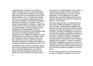 Page 140135
OF MERCHANTABILITY AND FITNESS FOR A PARTICULAR
PURPOSE, ARE HEREBY LIMITED TO THE SAME DURATION OF
TIME AS THE EXPRESS WRITTEN WARRANTY STATED HEREIN.
SOME STATES DO NOT ALLOW LIMITATIONS ON HOW LONG AN
IMPLIED WARRANTY LASTS, SO THE ABOVE LIMITATION MAY
NOT APPLY TO YOU. IN ADDITION, SAMSUNG SHALL NOT BE
LIABLE FOR ANY DAMAGES OF ANY KIND RESULTING FROM THE
PURCHASE, USE, OR MISUSE OF, OR INABILITY TO USE THE
PRODUCT OR ARISING DIRECTLY OR INDIRECTLY FROM THE USE
OR LOSS OF USE OF THE PRODUCT OR...