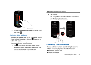 Page 29Understanding Your Phone 24 4.
To return to the Home screen, sweep the display to the
right or tap .
Navigating Using Sub-Menus
Sub-menus are available when you are at any screen such as
Phone, Contacts, Messaging, or Web and displays at the
bottom of the screen.
To access a sub-menu, follow these steps:
1.Tap on the bottom right corner of your display.
A sub-menu appears at the bottom of the screen. The
icons are also labeled for easy identification.
Note:Not all screens have options available.
2.Tap an...