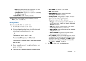 Page 59Multimedia 54 –
Email: opens a New Email screen with the photo in-line. This option
varies depending on how you have your email set up.
–upload to SkyDrive: upload the photo to SkyDrive (see“Uploading
To SkyDrive”on page 53).
 add to favorites: add the photo to your favorites.
Note:If your device displays that the memory is full when you accessPictures, delete some of the files.
Viewing Pictures
Once you locate the photo you want to view:
1.Touch the thumbnail to view the picture.
2.While viewing a...