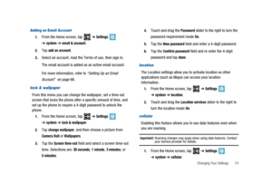 Page 79Changing Your Settings 74
Adding an Email Account
1.From the Home screen, tap➔Settings
➔system➔email & account.
2.Tapadd an account.
3.Select an account, read the Terms of use, then sign in.
The email account is added as an active email account.
For more information, refer to“Setting Up an Email
Account”on page 66.
lock & wallpaper
From this menu you can change the wallpaper, set a time-out
screen that locks the phone after a specific amount of time, and
set up the phone to require a 4-digit password to...