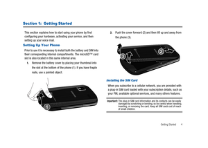 Page 9Getting Started 4
Section 1:  Getting Started
This section explains how to start using your phone by first
configuring your hardware, activating your service, and then
setting up your voice mail.
Setting Up Your Phone
Prior to use it is necessary to install both the battery and SIM into
their corresponding internal compartments. The microSD™ card
slot is also located in this same internal area.
1.Remove the battery cover by placing your thumbnail into
the slot at the bottom of the phone (1). If you have...