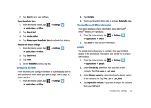 Page 87Changing Your Settings 82 7.
Tapdoneto save your settings.
Open SharePoint links
1.From the Home screen, tap➔Settings
➔applications➔Office.
2.TapSharePoint.
3.Tapstartup option.
4.TapAlways open SharePoint linksto activate this feature.
Restore the default settings
1.From the Home screen, tap➔Settings
➔applications➔Office.
2.TapSharePoint.
3.Tapreset.
4.At theWARNING!prompt, tapyes.
Configuring OneNote
From this menu you configure OneNote to automatically turn on
and synchronize notes when you open a...
