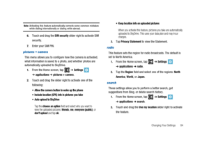 Page 89Changing Your Settings 84
Note:Activating this feature automatically corrects some common mistakeswhile dialing internationally or dialing while abroad.
6.Touch and drag theSIM securityslider right to activate SIM
security.
7.Enter your SIM PIN.
pictures + camera
This menu allows you to configure how the camera is activated,
what information is saved to a photo, and whether photos are
automatically uploaded to SkyDrive.
1.From the Home screen, tap➔Settings
➔applications➔pictures + camera.
2.Touch and...