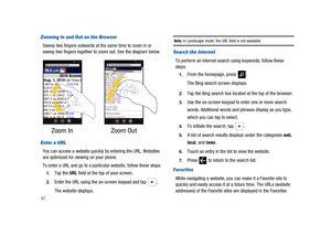 Page 9287
Zooming In and Out on the Browser
Sweep two fingers outwards at the same time to zoom in or
sweep two fingers together to zoom out. See the diagram below.
Enter a URL
You can access a website quickly by entering the URL. Websites
are optimized for viewing on your phone.
To enter a URL and go to a particular website, follow these steps:
1.Tap theURLfield at the top of your screen.
2.Enter the URL using the on-screen keypad and tap.
The website displays.
Note:In Landscape mode, the URL field is not...