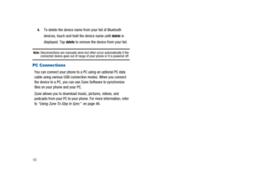Page 98934.
To delete the device name from your list of Bluetooth
devices, touch and hold the device name until
deleteis
displayed. Tap
deleteto remove the device from your list.
Note:Disconnections are manually done but often occur automatically if theconnected device goes out of range of your phone or it is powered off.
PC Connections
You can connect your phone to a PC using an optional PC data
cable using various USB connection modes. When you connect
the device to a PC, you can use Zune Software to...