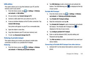 Page 105Changing Your Settings       100
USB utilities
This option allows you to copy files between your PC and the 
memory card in your phone.
1.From the Home screen, tap   ➔ Settings ➔ Wireless 
and network
 ➔ USB utilities.
2.On your phone, tap Connect storage to PC.
3.Connect a USB cable from your phone to your PC.
4.A pop-up window displays on the PC when connected. Tap 
Connect USB storage.
Your phone will appear on your PC as a removable disk.
5.Open the folder to view files.
6.Copy files between your PC...