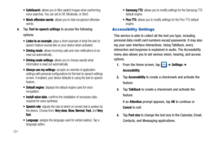 Page 126121
 SafeSearch: allows you to filter explicit images when performing 
voice searches. You can set to Off, Moderate, or Strict.
 Block offensive words: allows you to hide recognized offensive 
words.
4.Ta p  Text-to-speech settings to access the following 
options:
 Listen to an example: plays a short example of what the text-to-
speech feature sounds like on your device when activated.
 Driving mode: allows incoming calls and new notifications to be 
read out automatically.
 Driving mode settings:...