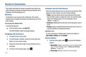 Page 130125
Section 9: Connections
This section describes the various connections your phone can 
make including accessing the Internet with your Browser, Wi-Fi, 
Bluetooth, and Connecting your PC.
Browser
The Browser is your access to the mobile web. This section 
explains how to navigate the Browser and introduces you to the 
basic features.
Accessing the Mobile Web
To access the Browser:
From the Home screen, tap Web . 
The AT&T/YAHOO! mobile homepage displays.
Navigating with the Browser
1.To select an...