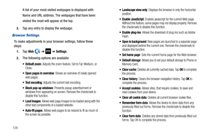 Page 134129
A list of your most visited webpages is displayed with 
Name and URL address. The webpages that have been 
visited the most will appear at the top.
2.Tap any entry to display the webpage.
Browser Settings
To make adjustments in your browser settings, follow these 
steps:
1.Ta p  Web  ➔  ➔ Settings.
2.The following options are available:
 Default zoom: Adjusts the zoom feature. Set to Far, Medium, or 
Close.
 Open pages in overview: Shows an overview of newly opened 
web pages.
 Text encoding: Adjusts...