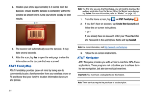 Page 1461415.
Position your phone approximately 6-8 inches from the 
barcode. Ensure that the barcode is completely within the 
window as shown below. Keep your phone steady for best 
results.
6.The scanner will automatically scan the barcode. It may 
take several seconds.
7.After the scan, tap Ye s to open the web page to view the 
information on the barcode that was scanned.
AT & T  Fa m i l y M a p
AT&T FamilyMap provides peace of mind by being able to 
conveniently locate a family member from your wireless...