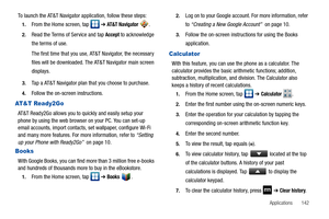 Page 147Applications       142
To launch the AT&T Navigator application, follow these steps:
1.From the Home screen, tap   ➔ AT & T  N av i g a t o r  .
2.Read the Terms of Service and tap Accept to acknowledge 
the terms of use.
The first time that you use, AT&T Navigator, the necessary 
files will be downloaded. The AT&T Navigator main screen 
displays.
3.Tap a AT&T Navigator plan that you choose to purchase.
4.Follow the on-screen instructions.
AT&T Ready2Go
AT&T Ready2Go allows you to quickly and easily...