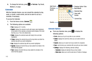 Page 1481438.
To change the text size, press  ➔ Te x t  s i z e. Tap Small, 
Medium, or Large.
Calendar
With the Calendar feature, you can consult the calendar by day, 
week, or month, create events, and set an alarm to act as a 
reminder, if necessary.
To access the Calendar:
1.From the Home screen, Calendar .
2.The following options are available:
: displays all 12 months.
: displays the selected month with today’s date highlighted. 
At the bottom of the calendar, scheduled events display in the order 
that...