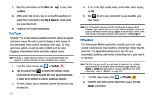 Page 1701657.
Read the information on the What can I say? screen, then 
tap 
Done.
8.At the Voice talk screen, tap on an icon for assistance in 
using Voice command or tap 
Ta p  &  S p e a k to speak what 
you would like to do.
9.Follow the on-screen instructions.
YouTube
YouTube™ is a video sharing website on which users can upload 
and share videos. The site is used to display a wide variety of 
user-generated video content, including movie clips, TV clips, 
and music videos, as well as video content such as...