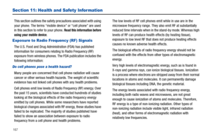 Page 172167
Section 11: Health and Safety Infor mation
This section outlines the safety precautions associated with using 
your phone. The terms “mobile device” or “cell phone” are used 
in this section to refer to your phone. 
Read this information before 
using your mobile device.
Exposure to Radio Frequency (RF) Signals
The U.S. Food and Drug Administration (FDA) has published 
information for consumers relating to Radio Frequency (RF) 
exposure from wireless phones. The FDA publication includes the...