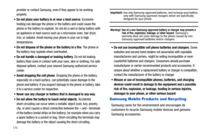 Page 180175
provider or contact Samsung, even if they appear to be working 
properly.
Do not place your battery in or near a heat source. Excessive 
heating can damage the phone or the battery and could cause the 
phone or the battery to explode. Do not dry a wet or damp battery with 
an appliance or heat source such as a microwave oven, hair dryer, 
iron, or radiator. Avoid leaving your phone in your car in high 
temperatures.
Do not dispose of the phone or the battery in a fire. The phone or 
the battery may...