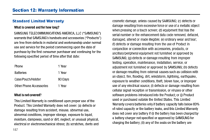 Page 192187
Section 12: Warranty Infor mation
Standard Limited Warranty
What is covered and for how long?
SAMSUNG TELECOMMUNICATIONS AMERICA, LLC (“SAMSUNG”) 
warrants that SAMSUNG’s handsets and accessories (“Products”) 
are free from defects in material and workmanship under normal 
use and service for the period commencing upon the date of 
purchase by the first consumer purchaser and continuing for the 
following specified period of time after that date:
What is not covered?
This Limited Warranty is...