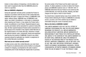 Page 193Warranty Information       188
broken or show evidence of tampering; or (iii) the battery has 
been used in equipment other than the SAMSUNG phone for 
which it is specified.
What are SAMSUNG’s obligations?
During the applicable warranty period, provided the Product is 
returned in accordance with the terms of this Limited Warranty, 
SAMSUNG will repair or replace the Product, at SAMSUNG’s sole 
option, without charge. SAMSUNG may, at SAMSUNG’s sole 
option, use rebuilt, reconditioned, or new parts or...