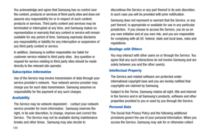 Page 204199
You acknowledge and agree that Samsung has no control over 
the content, products or services of third-party sites and does not 
assume any responsibility for or in respect of such content, 
products or services. Third party content and services may be 
terminated or interrupted at any time, and Samsung makes no 
representation or warranty that any content or service will remain 
available for any period of time. Samsung expressly disclaims 
any responsibility or liability for any interruption or...