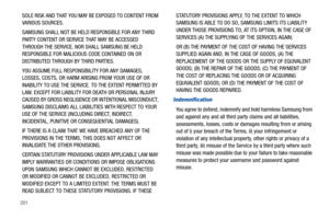 Page 206201
SOLE RISK AND THAT YOU MAY BE EXPOSED TO CONTENT FROM 
VARIOUS SOURCES.
SAMSUNG SHALL NOT BE HELD RESPONSIBLE FOR ANY THIRD 
PARTY CONTENT OR SERVICE THAT MAY BE ACCESSED 
THROUGH THE SERVICE, NOR SHALL SAMSUNG BE HELD 
RESPONSIBLE FOR MALICIOUS CODE CONTAINED ON OR 
DISTRIBUTED THROUGH BY THIRD PARTIES. 
YOU ASSUME FULL RESPONSIBILITY FOR ANY DAMAGES, 
LOSSES, COSTS, OR HARM ARISING FROM YOUR USE OF OR 
INABILITY TO USE THE SERVICE. TO THE EXTENT PERMITTED BY 
LAW, EXCEPT FOR LIABILITY FOR DEATH OR...