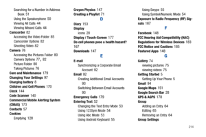 Page 219       214
Searching for a Number in Address 
Book 51Using the Speakerphone 50Viewing All Calls 44Viewing Missed Calls 44Camcorder 82Accessing the Video Folder 85Camcorder Options 82Shooting Video 82Camera 76Accessing the Pictures Folder 80Camera Options 77, 82Picture Folder 80Taking Pictures 76Care and Maintenance 179Changing Your Settings 97Charging battery 8Children and Cell Phones 170Clock 144Code Scanner 140Commercial Mobile Alerting System 
(CMAS) 173Contacts 57Cookies
Emptying 128
Crayon Physics...