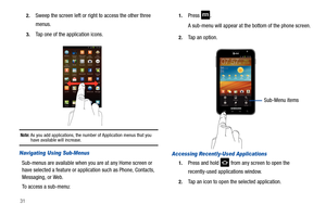 Page 36312.
Sweep the screen left or right to access the other three 
menus.
3.Tap one of the application icons.
Note: As you add applications, the number of Application menus that you have available will increase.
Navigating Using Sub-Menus
Sub-menus are available when you are at any Home screen or 
have selected a feature or application such as Phone, Contacts, 
Messaging, or Web.
To access a sub-menu:
1.Press .
A sub-menu will appear at the bottom of the phone screen.
2.Tap an option.
Accessing Recently-Used...