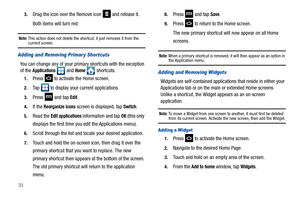 Page 38333.
Drag the icon over the Remove icon   and release it.
Both items will turn red.
Note: This action does not delete the shortcut, it just removes it from the current screen.
Adding and Removing Primar y Shor tcuts
You can change any of your primary shortcuts with the exception 
of the Applications  and Home  shortcuts.
1.Press   to activate the Home screen. 
2.Tap   to display your current applications.
3.Press  and tap Edit.
4.If the Reorganize icons screen is displayed, tap Switch.
5.Read the Edit...