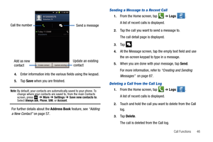 Page 51Call Functions       46 4.
Enter information into the various fields using the keypad.
5.Ta p  Save when you are finished. 
Note: By default, your contacts are automatically saved to your phone. To 
change where your contacts are saved to, from the main Contacts 
screen, press 
 ➔ More ➔ Settings ➔ Save new contacts to. Select Always ask, Phone, SIM, or Account.
For further details about the Address Book feature, see “Adding 
a New Contact” on page 57.
Sending a Message to a Recent Call
1.From the Home...