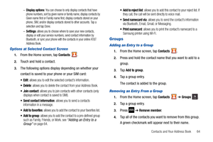 Page 69Contacts and Your Address Book       64 –
Display options: You can choose to only display contacts that have 
phone numbers, sort by given name or family name, display contacts by 
Given name first or Family name first, display contacts stored on your 
phone, SIM, and/or display contacts stored to other accounts. Tap a 
selection and tap Done.
–Settings: allows you to choose where to save your new contacts, 
display or edit your service numbers, send contact information by 
Bluetooth, or sync your phone...