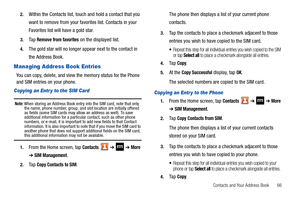 Page 71Contacts and Your Address Book       66 2.
Within the Contacts list, touch and hold a contact that you 
want to remove from your favorites list. Contacts in your 
Favorites list will have a gold star.
3.Ta p  Remove from favorites on the displayed list.
4.The gold star will no longer appear next to the contact in 
the Address Book.
Managing Address Book Entries
You can copy, delete, and view the memory status for the Phone 
and SIM entries on your phone.
Copying an Entr y to the SIM Card 
Note: When...