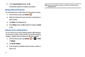 Page 72675.
 At the Copy Successful display, tap OK.
The selected numbers are copied to your phone. 
Deleting Address Book Entries
You can delete Phone or SIM entries from your phone’s memory.
1.From the Home screen, tap Contacts .
2.Within the Contacts list, touch and hold a contact that you 
want to delete
.
3.Ta p  Delete on the displayed list.
4.At the Delete prompt, tap OK to delete the contact or Cancel 
to exit.
Using the Ser vice Dialing Numbers
You can view the list of Service Dialing Numbers (SDN)...