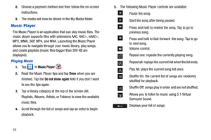 Page 74698.
Choose a payment method and then follow the on-screen 
instructions.
9.The media will now be stored in the My Media folder.
Music Player
The Music Player is an application that can play music files. The 
music player supports files with extensions AAC, AAC+, eAAC+, 
MP3, WMA, 3GP, MP4, and M4A. Launching the Music Player 
allows you to navigate through your music library, play songs, 
and create playlists (music files bigger than 300 KB are 
displayed).
Playing Music
1.Ta p   ➔ Music Player .
2.Read...