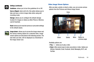 Page 89Multimedia       84
Video Image Viewer Options
After you take a photo or shoot a video, you can access various 
options from the Pictures and Videos Image Viewer. 
Available options are:
Play  : allows you to play a video
Share: offers several ways to share your picture or video. Options are: 
AllShare, Bluetooth, Email, Facebook, Gmail, Messaging, Wi-Fi, and 
YouTube.
Settings (continued):
Guidelines
: allows you to turn the guidelines On or Off.
Save as flipped: when set to On, this option allows you...