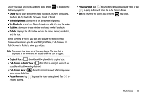 Page 91Multimedia       86
Once you have selected a video to play, press   to display the 
following options:
Share via: to share the current video by way of AllShare, Messaging, 
YouTube, Wi-Fi, Bluetooth, Facebook, Gmail, or Email.
Video brightness: allows you to set the screen brightness.
Via Bluetooth: scans for a Bluetooth device on which to play the video.
Subtitles: allows you to see subtitles on shared media if available.
Details: displays file information such as file name, format, resolution, 
and...
