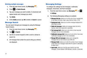 Page 9691
Deleting multiple messages
1.From the main Home screen, tap Messaging .
2.Press  ➔ Delete threads.
3.Tap each message you want to delete. A checkmark will 
appear beside each message you select.
4.Ta p  Delete.
5.At the Delete prompt, tap OK to delete or Cancel to cancel.
Message Search
You can search through your messages by using the Message 
Search feature.
1.From the main Home screen, tap Messaging .
2.Ta p   ➔ Search.
3.Use the on-screen keypad to enter a word or phrase to 
search for
.
4.All...