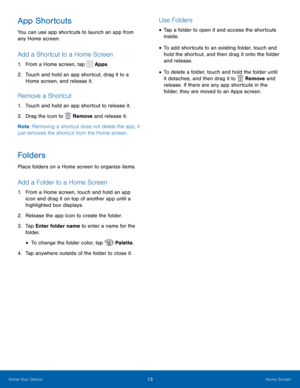 Page 1713Home Screen
App Shortcuts
You can use app shortcuts to launch an app from 
any Home screen. 
Add a Shortcut to a Home Screen
1. From a Home screen, tap  Apps.
2.  Touch and hold an app shortcut, drag it to a 
Home screen, and release it.
Remove a Shortcut
1.  Touch and hold an app shortcut to release it.
2.  Drag the icon to 
 Remove and release it.
Note : Removing a shortcut does not delete the app, it 
just removes the shortcut from the Home screen.
Folders
Place folders on a Home screen to organize...