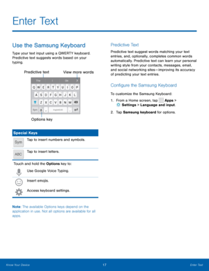 Page 2117Enter Text
Use the Samsung Keyboard
Type your text input using a QWERTY keyboard. 
Predictive text suggests words based on your 
typing.
Predictive text
Options key
View more words
Special Keys
SymTap to insert numbers and symbols.
Tap to insert letters.
Touch and hold the Options key to:
Use Google Voice Typing.
Insert emojis.
Access keyboard settings.
Note : The available Options keys depend on the 
application in use. Not all options are available for all 
apps.
P r e d i c t i v e  Te x t...