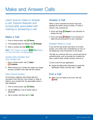 Page 2420Make and Answer Calls
Make and Answer Calls
Learn how to make or answer 
a call. Explore features and 
functionality associated with 
making or answering a call.
Make a Call
1. From a Home screen, tap  Phone.
2.  If the keypad does not display, tap 
 Keypad.
3.  Enter a number and tap 
 Dial.
Note : If Wi-Fi Calling is enabled, 
 Dial displays. 
For more information, see Wi-Fi Calling.
Quickly Dial a Number from 
Your Contact List
1.  From a Home screen, tap  Apps > 
 Contacts.
2.  While viewing your...