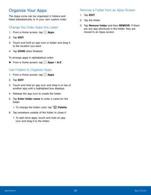 Page 2925Apps Screen
Organize Your Apps
The Apps icons can be organized in folders and 
listed alphabetically or in your own custom order.
Change the Order Apps Are Listed
1. From a Home screen, tap  Apps.
2.  Tap EDIT.
3.  Touch and hold an app icon or folder and drag it 
to the location you want.
4.  Tap DONE when finished.
To arrange apps in alphabetical order:  
► From a Home screen, tap 
 Apps > A-Z .
Use Folders to Organize Apps
1. From a Home screen, tap  Apps.
2.  Tap EDIT.
3.  Touch and hold an app...