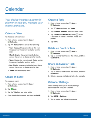 Page 3531Calendar
Calendar
Your device includes a powerful 
planner to help you manage your 
events and tasks.
Calendar View
To choose a calendar view:
1. From a Home screen, tap 
 Apps > 
 Calendar.
2.  Tap 
 Menu and then one of the following:
•  Yea r : Display all twelve months of this year. 
Swipe across the screen to display another 
yea r.
•  Month: Display the current month. Swipe 
across the screen to display another month.
•  Week : Display the current week. Swipe across 
the screen to display another...
