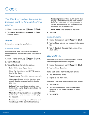 Page 3834Clock
The Clock app offers features for 
keeping track of time and setting 
alarms.
1. From a Home screen, tap  Apps >  Clock.
2.  Tap Alarm, World Clock, Stopwatch , or Timer 
to use a feature.
Alarm
Set an alarm to ring at a specific time.
Create an Alarm
Create an alarm event. You can set one-time or 
recurring alarms, and choose options for how to be 
notified.
1.  From a Home screen, tap 
 Apps >  Clock.
2.  Tap the Alarm tab.
3.  Tap ADD and set the following options:
•  Date : Set the date of...