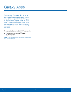 Page 4541Galaxy Apps
Samsung Galaxy Apps is a 
free storefront that provides 
a quick and easy way to find 
and download apps that are 
compatible with your Galaxy 
device.
To access the Samsung GALAXY Apps website: 
► From a Home screen, tap 
 Apps > 
 Galaxy Apps.
Note : A Samsung account is required to purchase 
and download apps.
Galaxy Apps 
Applications  