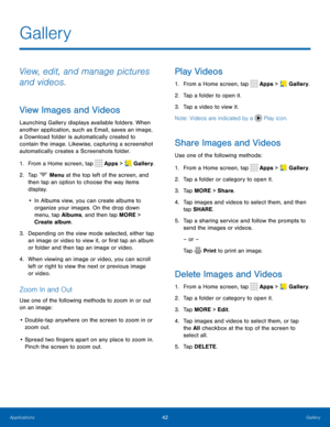 Page 4642Gallery
View, edit, and manage pictures 
and videos.
View Images and Videos
Launching Gallery displays available folders. When 
another application, such as Email, saves an image, 
a Download folder is automatically created to 
contain the image. Likewise, capturing a screenshot 
automatically creates a Screenshots folder.
1. From a Home screen, tap 
 Apps >  Gallery.
2.  Tap 
 Menu at the top left of the screen, and 
then tap an option to choose the way items 
display.
•  In Albums view, you can...