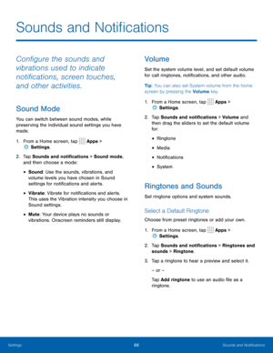 Page 7066Sounds and Notifications
Configure the sounds and 
vibrations used to indicate 
notifications, screen touches, 
and other activities.
Sound Mode
You can switch between sound modes, while 
preserving the individual sound settings you have 
made.
1. From a Home screen, tap 
 Apps > 
 Settings .
2.  Tap Sounds and notifications > Sound mode, 
and then choose a mode:
• Sound: Use the sounds, vibrations, and 
volume levels you have chosen in Sound 
settings for notifications and alerts.
• Vibrate: Vibrate...