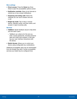 Page 8177Accessibility
More settings
• Direct access: Press the Home key three 
times to open the accessibility options screen. 
• Notification reminder: Beep at set intervals to 
remind you of any unread notifications.
• Answering and ending calls: Select the 
methods you can use to answer and end 
a call.
• Single tap mode: Tap to stop or snooze 
alarms, calendar events, and timer alerts, and 
accept or reject incoming calls. 
Services
• TalkBack: Speak feedback aloud to help blind 
and low-vision users....